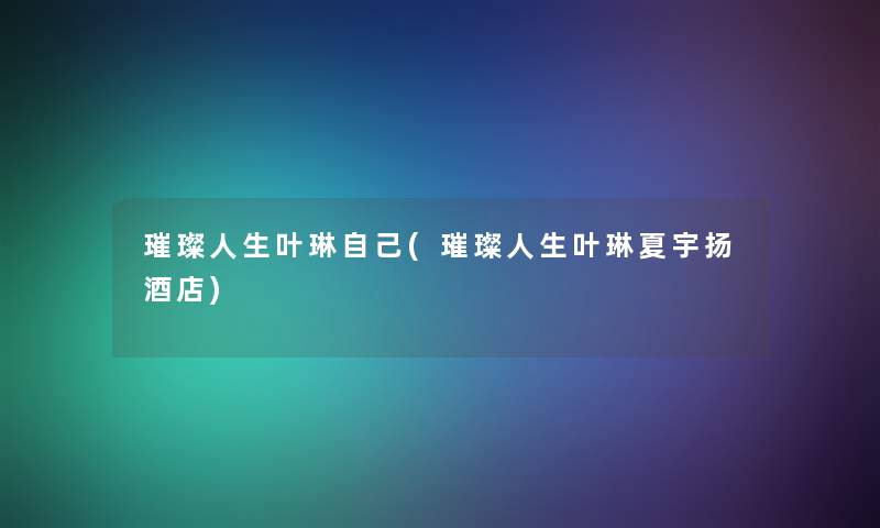 璀璨人生叶琳自己(璀璨人生叶琳夏宇扬酒店)