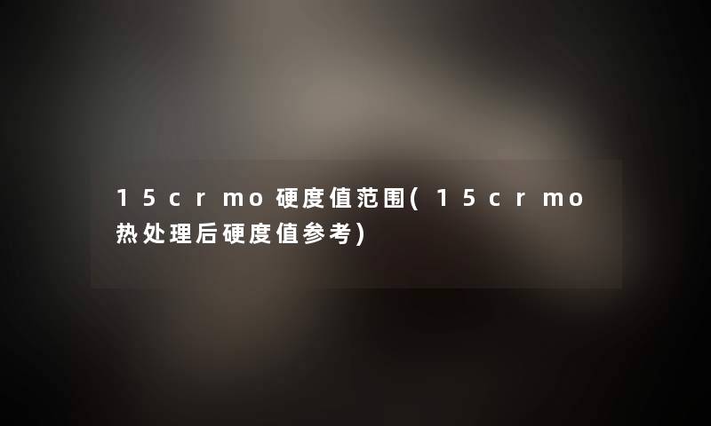 15crmo硬度值范围(15crmo热处理后硬度值参考)