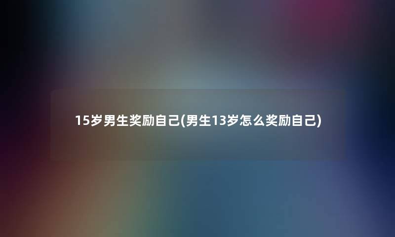 15岁男生奖励自己(男生13岁怎么奖励自己)