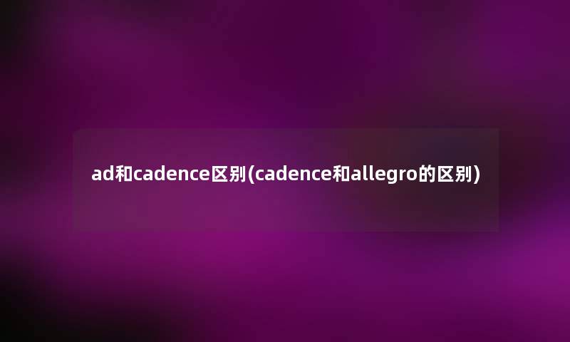 ad和cadence区别(cadence和allegro的区别) ad和cadence区别(cadence和allegro的区别)