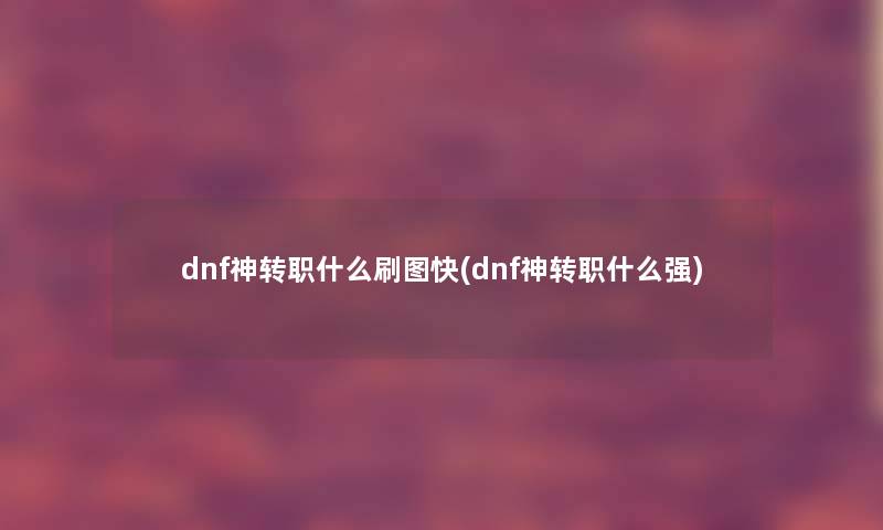 dnf神转职什么刷图快(dnf神转职什么强)