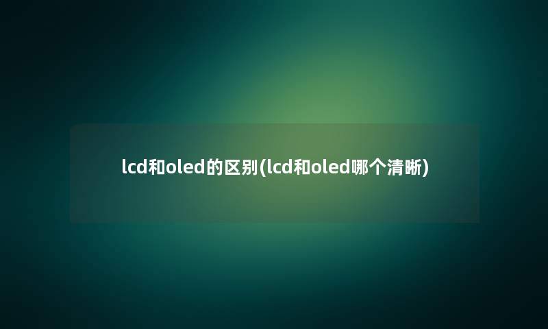 lcd和oled的区别(lcd和oled哪个清晰)