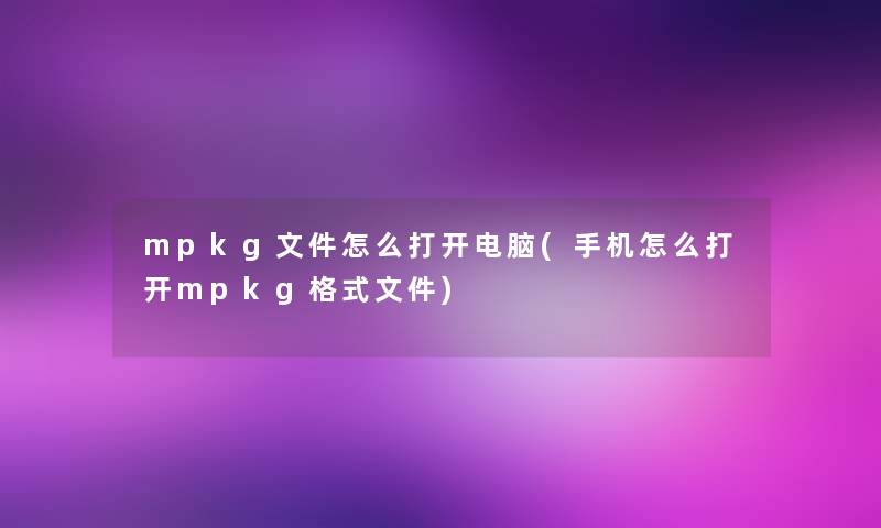 mpkg文件怎么打开电脑(手机怎么打开mpkg格式文件)