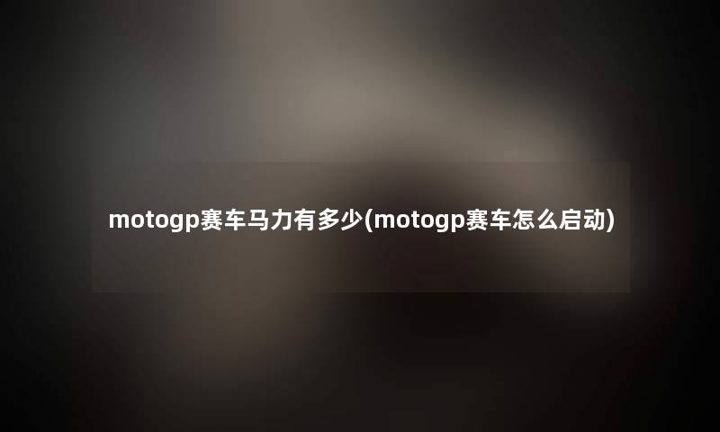 motogp赛车马力有多少(motogp赛车怎么启动)