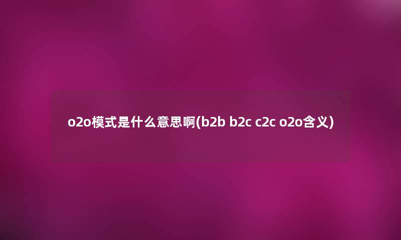 o2o模式是什么意思啊(b2b b2c c2c o2o含义)