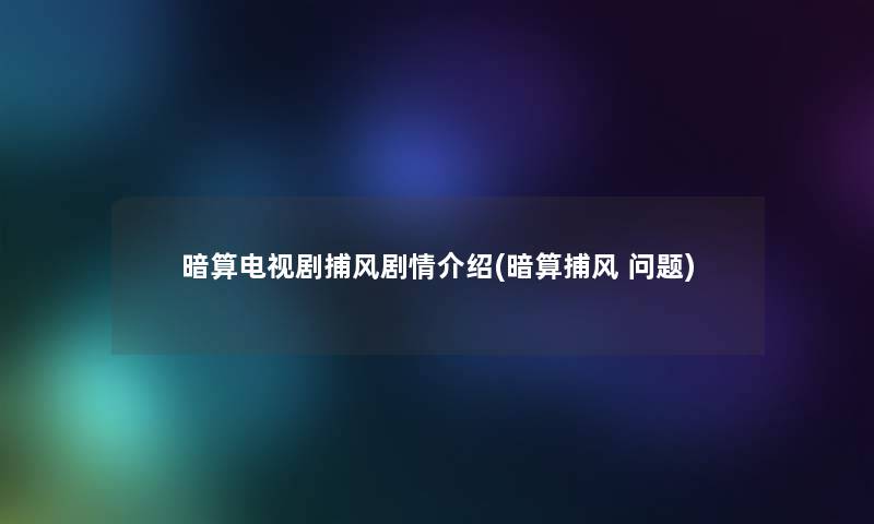 暗算电视剧捕风剧情介绍(暗算捕风 问题)