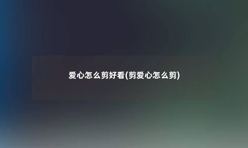 爱心怎么剪好看(剪爱心怎么剪)