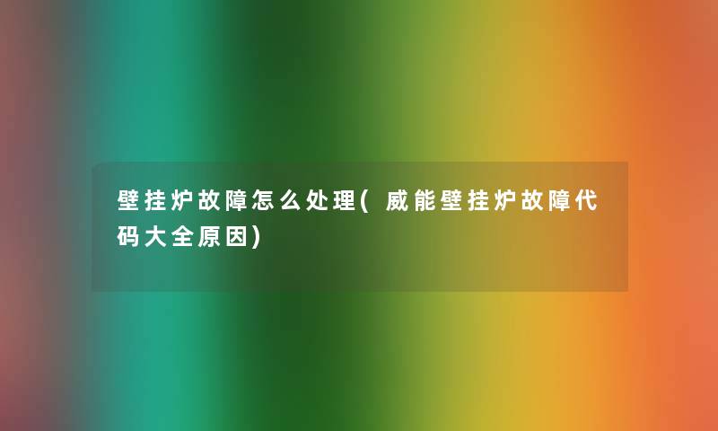 壁挂炉故障怎么处理(威能壁挂炉故障代码大全原因)