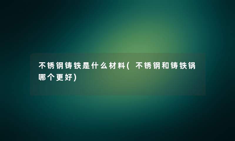 不锈钢铸铁是什么材料(不锈钢和铸铁锅哪个更好)