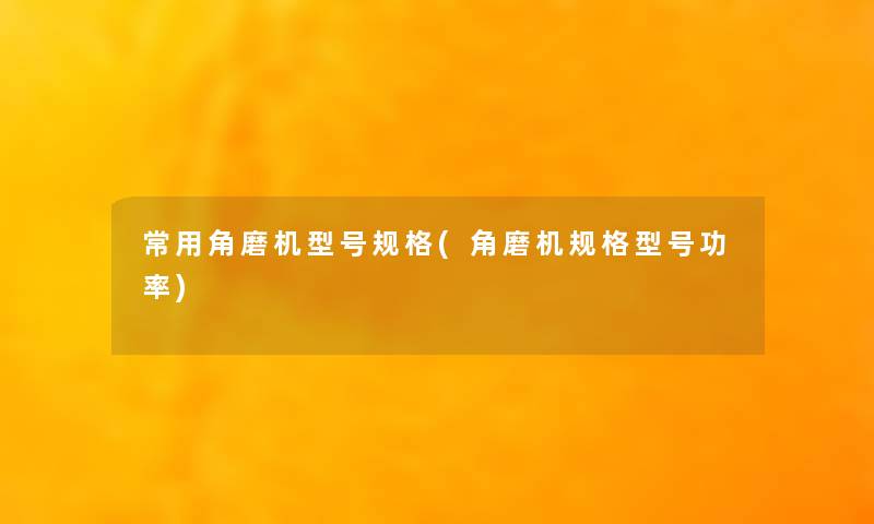 常用角磨机型号规格(角磨机规格型号功率)