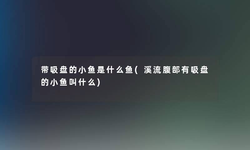 带吸盘的小鱼是什么鱼(溪流腹部有吸盘的小鱼叫什么)