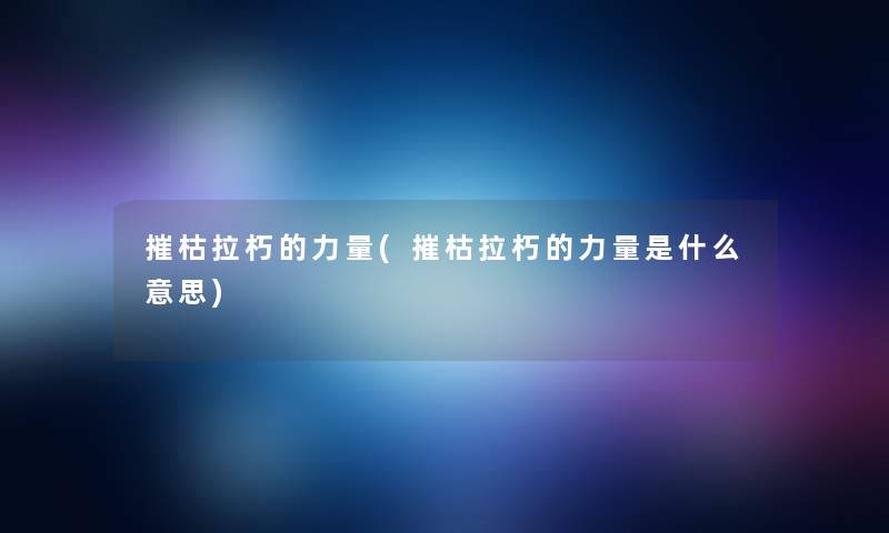 摧枯拉朽的力量(摧枯拉朽的力量是什么意思)