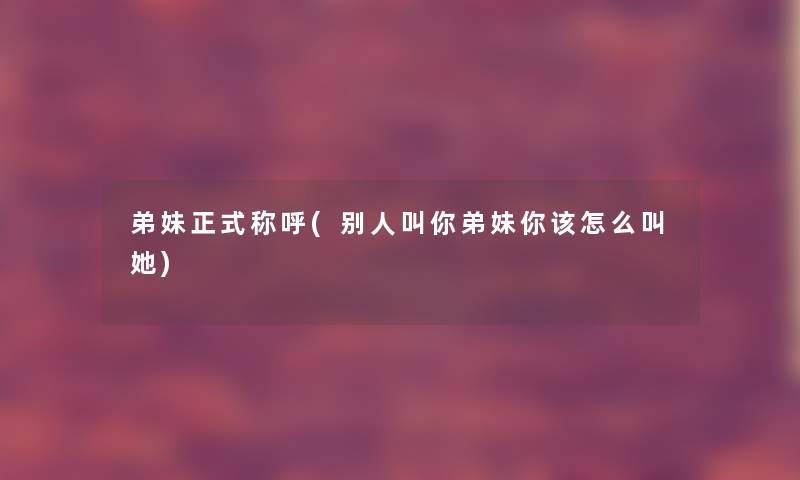 弟妹正式称呼(别人叫你弟妹你该怎么叫她)