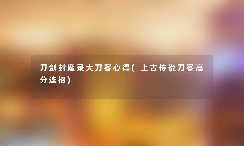 刀剑封魔录大刀客心得(上古传说刀客高分连招)