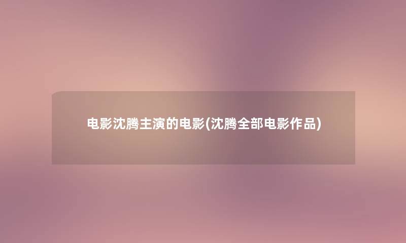 电影沈腾主演的电影(沈腾整理的电影作品)