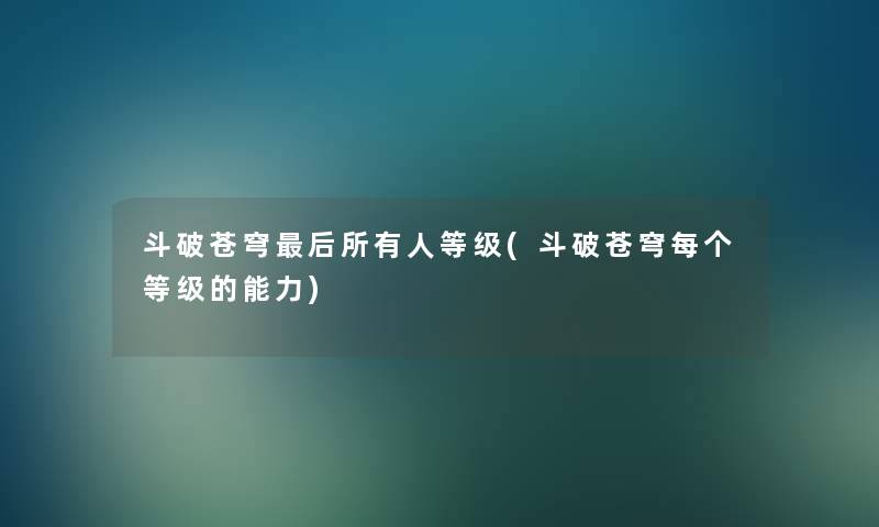 斗破苍穹这里要说所有人等级(斗破苍穹每个等级的能力)