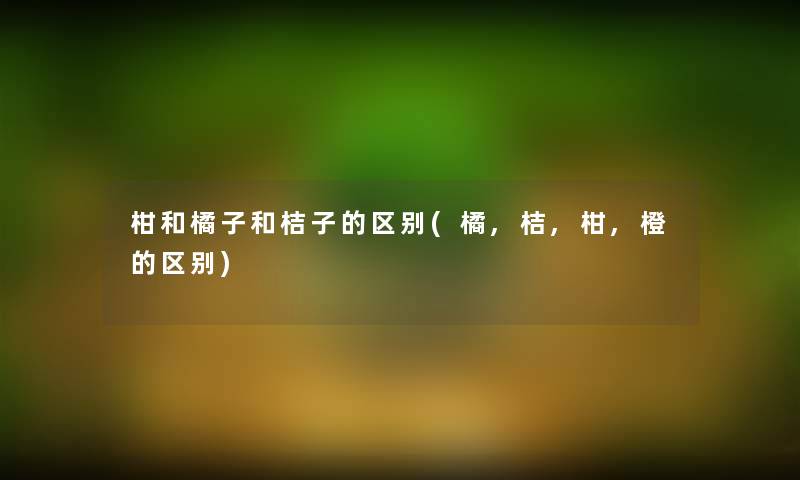 柑和橘子和桔子的区别(橘,桔,柑,橙的区别)