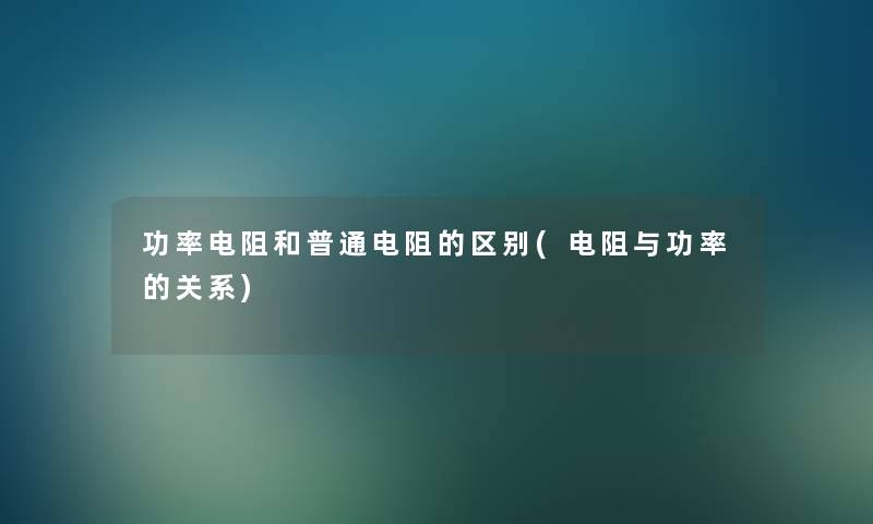 功率电阻和普通电阻的区别(电阻与功率的关系)