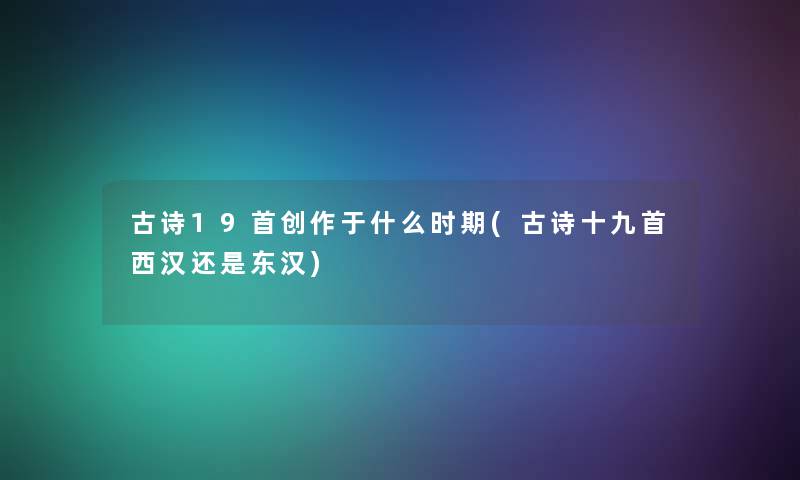 古诗19首创作于什么时期(古诗十九首西汉还是东汉)