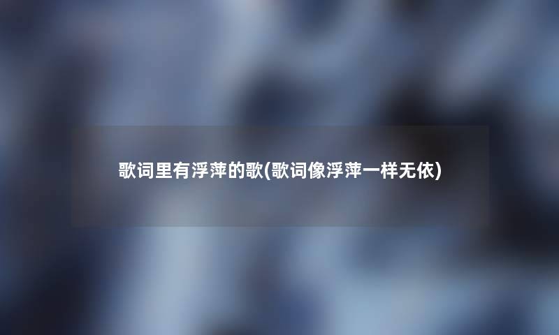 歌词里有浮萍的歌(歌词像浮萍一样无依)