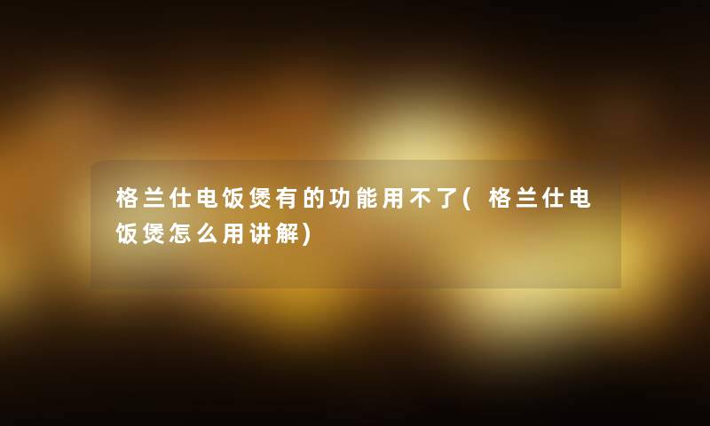 格兰仕电饭煲有的功能用不了(格兰仕电饭煲怎么用讲解)