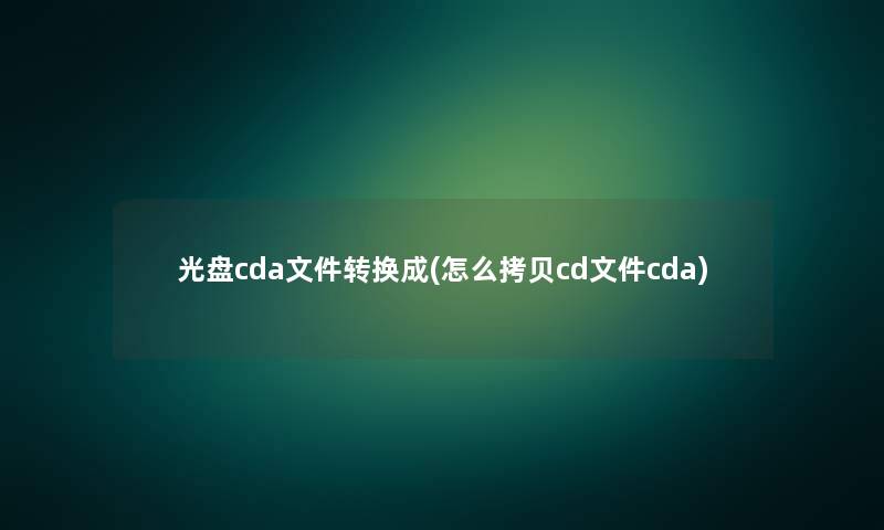 光盘cda文件转换成(怎么拷贝cd文件cda)