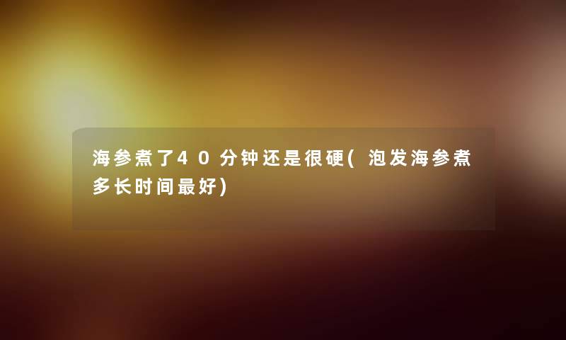 海参煮了40分钟还是很硬(泡发海参煮多长时间好)