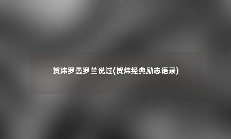 贺炜罗曼罗兰说过(贺炜经典励志语录)