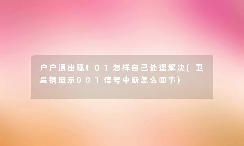 户户通出现t01怎样自己处理解决(卫星锅显示001信号中断怎么回事)