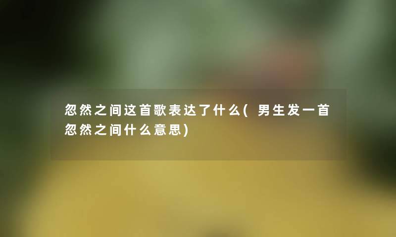 忽然之间这首歌表达了什么(男生发一首忽然之间什么意思)