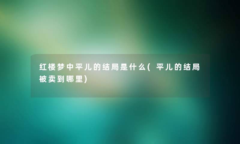 红楼梦中平儿的结局是什么(平儿的结局被卖到哪里)