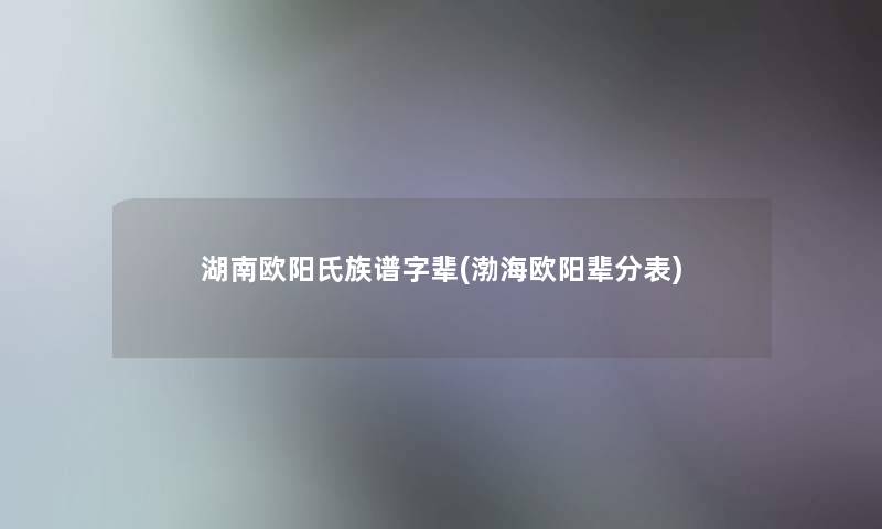 湖南欧阳氏族谱字辈(渤海欧阳辈分表)