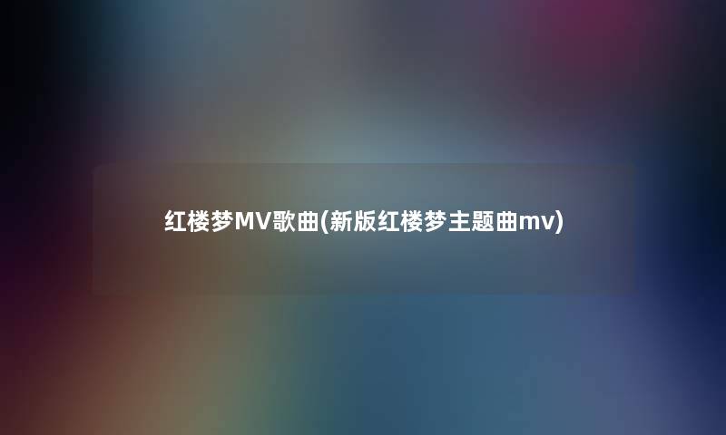 红楼梦MV歌曲(新版红楼梦主题曲mv)