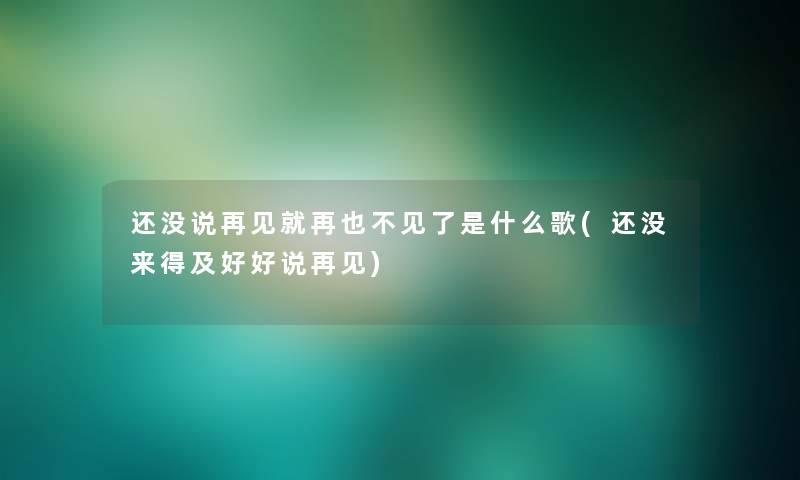 还没说再见就再也不见了是什么歌(还没来得及好好说再见)