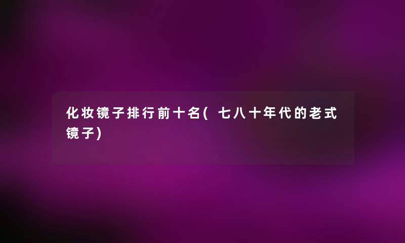 化妆镜子整理前十名(七八十年代的老式镜子)