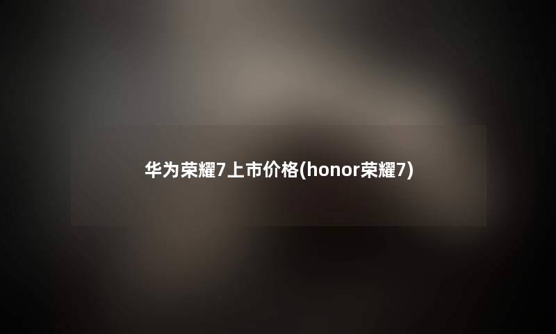 华为荣耀7上市价格(honor荣耀7)