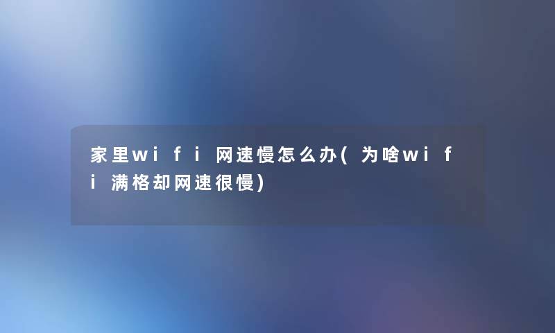 家里wifi网速慢怎么办(为啥wifi满格却网速很慢)