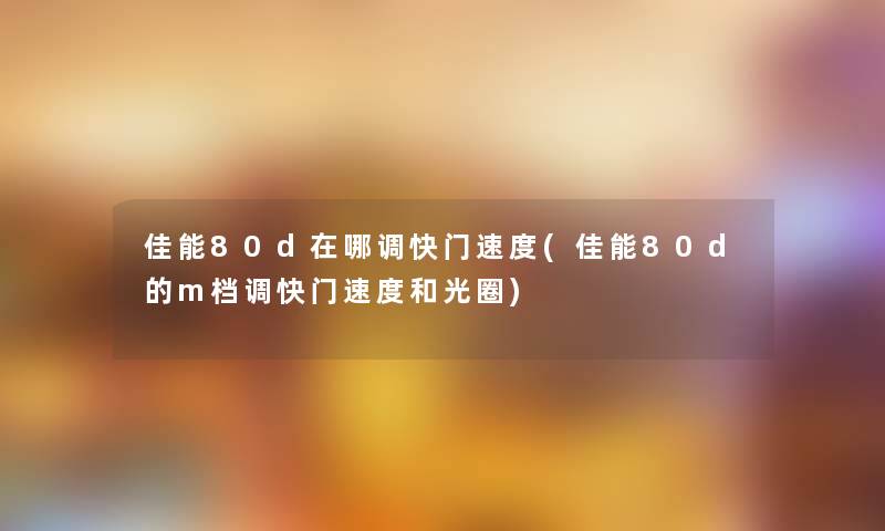 佳能80d在哪调快门速度(佳能80d的m档调快门速度和光圈)