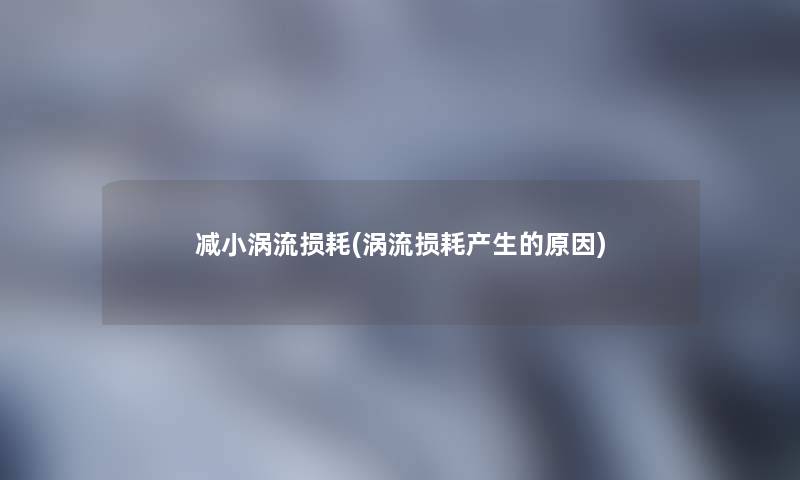 减小涡流损耗(涡流损耗产生的原因)