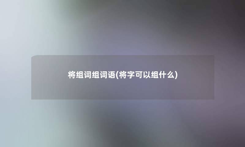 将组词组词语(将字可以组什么)