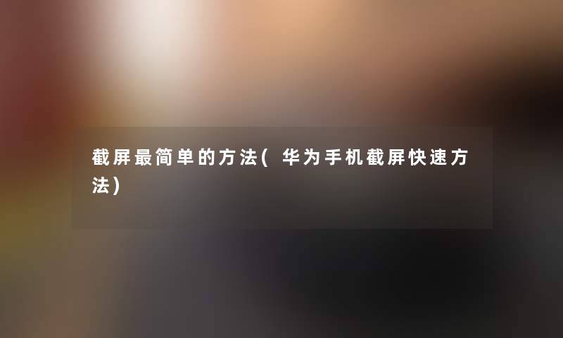 截屏简单的方法(华为手机截屏快速方法)