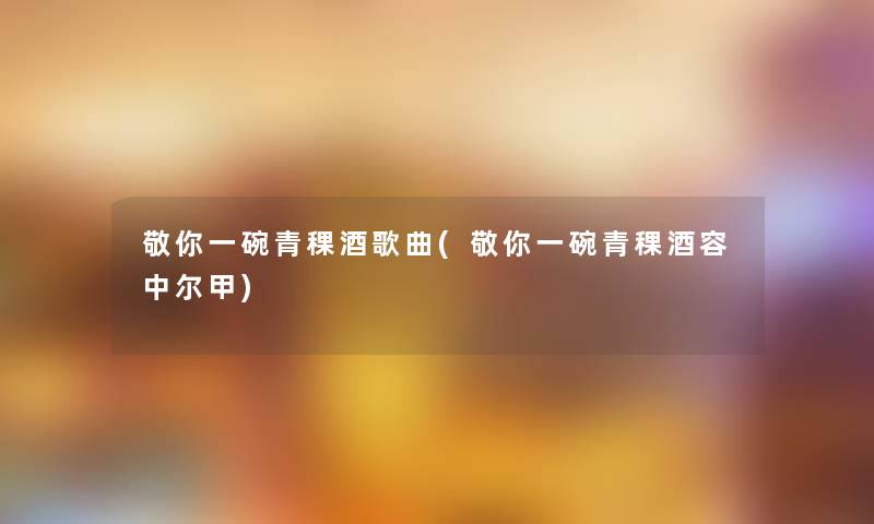 敬你一碗青稞酒歌曲(敬你一碗青稞酒容中尔甲)