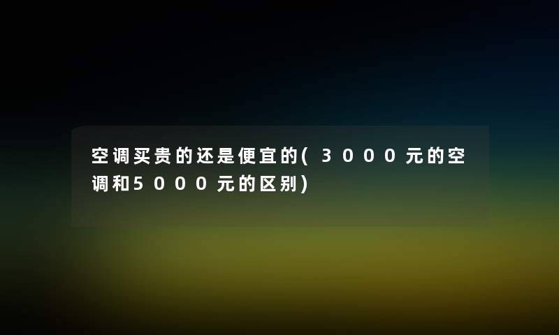 空调买贵的还是便宜的(3000元的空调和5000元的区别)