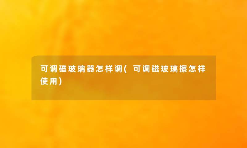 可调磁玻璃器怎样调(可调磁玻璃擦怎样使用)