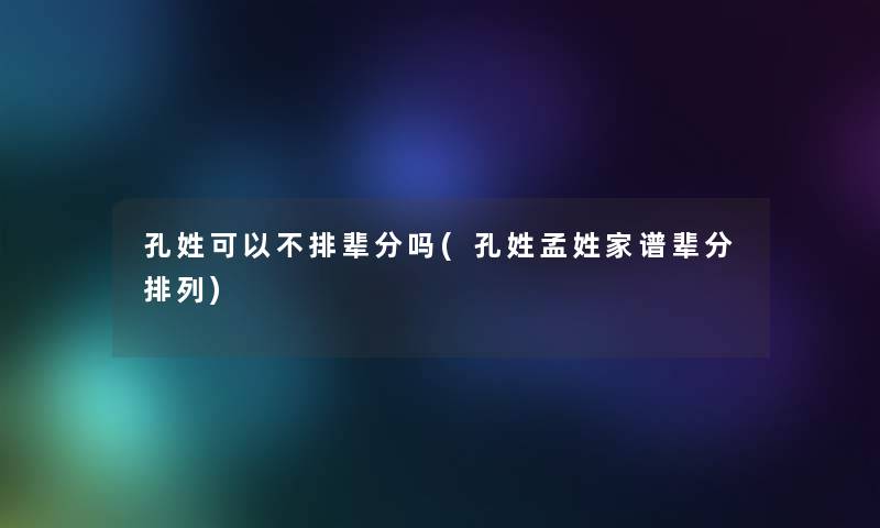 孔姓可以不排辈分吗(孔姓孟姓家谱辈分排列)