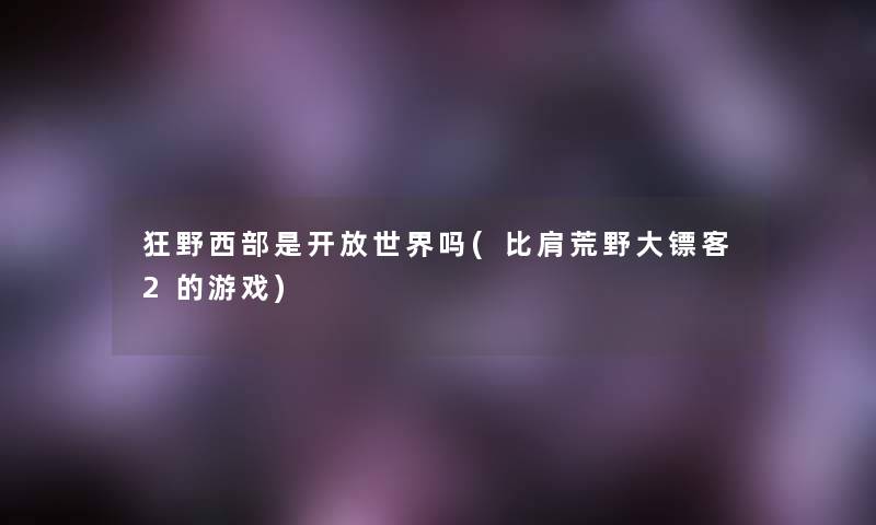 狂野西部是开放世界吗(比肩荒野大镖客2的游戏)