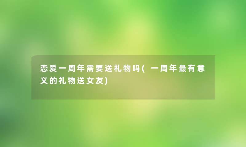 恋爱一周年需要送礼物吗(一周年有意义的礼物送女友)