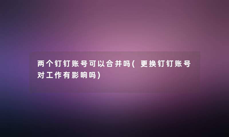 两个钉钉账号可以合并吗(更换钉钉账号对工作有影响吗)