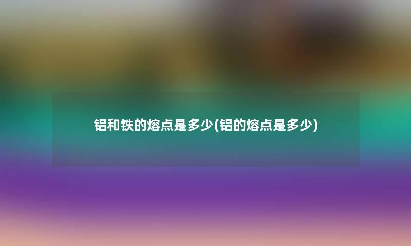 铝和铁的熔点是多少(铝的熔点是多少)