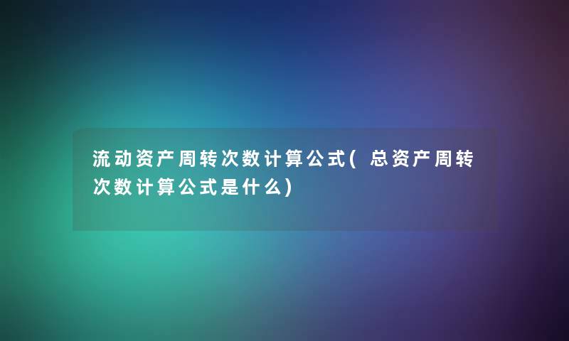 流动资产周转次数计算公式(总资产周转次数计算公式是什么)